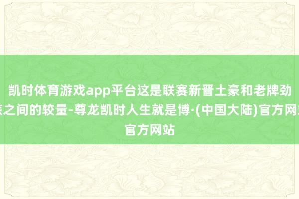 凯时体育游戏app平台这是联赛新晋土豪和老牌劲旅之间的较量-尊龙凯时人生就是博·(中国大陆)官方网站