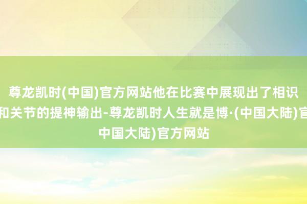 尊龙凯时(中国)官方网站他在比赛中展现出了相识的说明和关节的提神输出-尊龙凯时人生就是博·(中国大陆)官方网站