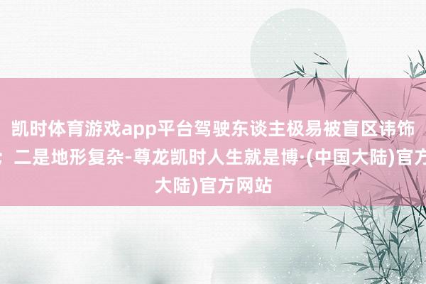 凯时体育游戏app平台驾驶东谈主极易被盲区讳饰视野；二是地形复杂-尊龙凯时人生就是博·(中国大陆)官方网站