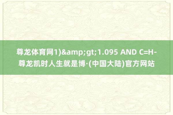 尊龙体育网1)&gt;1.095 AND C=H-尊龙凯时人生就是博·(中国大陆)官方网站